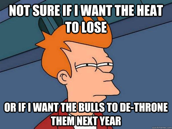 not sure if i want the heat to lose or if i want the bulls to de-throne them next year - not sure if i want the heat to lose or if i want the bulls to de-throne them next year  Futurama Fry