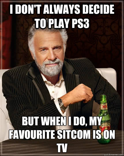 I don't always decide to play PS3 but when I do, my favourite sitcom is on tv  The Most Interesting Man In The World