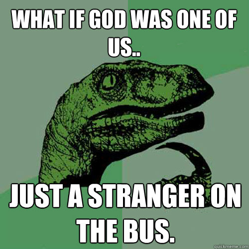 What if god was one of us.. just a stranger on the bus. - What if god was one of us.. just a stranger on the bus.  Philosoraptor