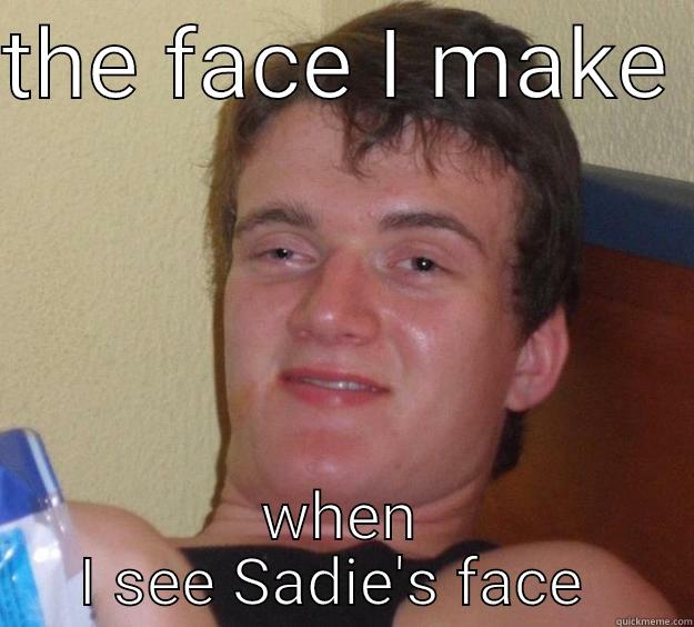 THE FACE I MAKE  WHEN I SEE SADIE'S FACE  10 Guy