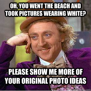 Oh, you went the beach and took pictures wearing white? Please show me more of your original photo ideas - Oh, you went the beach and took pictures wearing white? Please show me more of your original photo ideas  Condescending Wonka