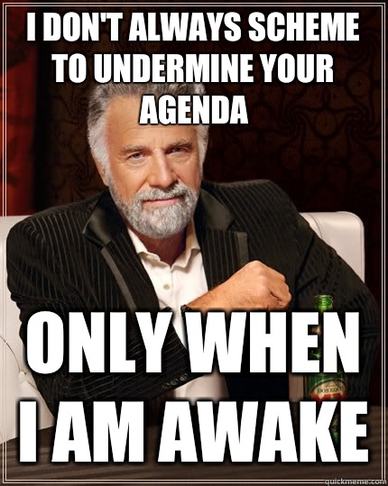 I don't always scheme to undermine your agenda Only when I am awake - I don't always scheme to undermine your agenda Only when I am awake  The Most Interesting Man In The World