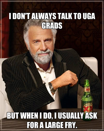 
I don't always talk to UGA grads BUT WHEN I DO, I usually ask for a large fry.  Dos Equis man