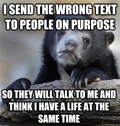 I send the wrong text to people on purpose So they will talk to me and think i have a life at the same time - I send the wrong text to people on purpose So they will talk to me and think i have a life at the same time  Confession Bear