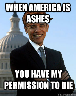 when america is ashes you have my permission to die   Scumbag Obama