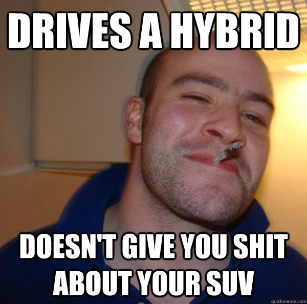 drives a hybrid Doesn't give you shit about your suv - drives a hybrid Doesn't give you shit about your suv  Misc