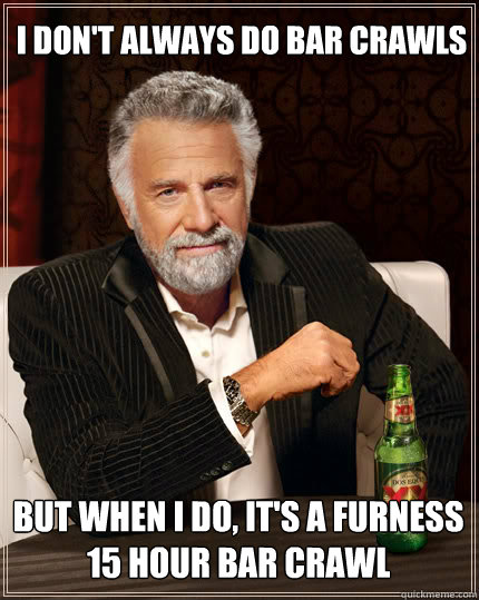 I don't always do bar crawls But when I do, it's a Furness 15 hour bar crawl  Dos Equis man