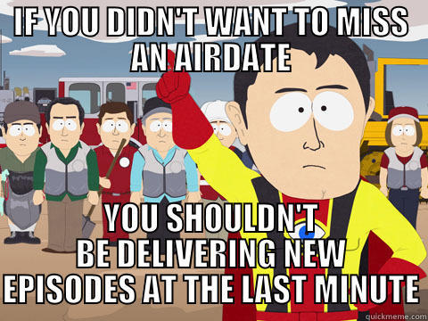 IF YOU DIDN'T WANT TO MISS AN AIRDATE YOU SHOULDN'T BE DELIVERING NEW EPISODES AT THE LAST MINUTE Captain Hindsight