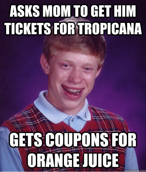 Asks mom to get him tickets for Tropicana Gets coupons for Orange Juice - Asks mom to get him tickets for Tropicana Gets coupons for Orange Juice  Bad Luck Brian