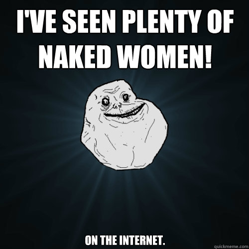 I've seen plenty of naked women! On the internet.  Forever Alone