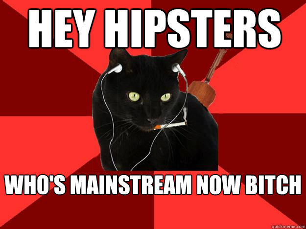 Hey hipsters who's mainstream now bitch  Berklee Cat