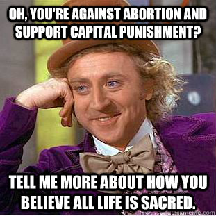 Oh, you're against abortion and support capital punishment? Tell me more about how you believe all life is sacred.  Condescending Wonka