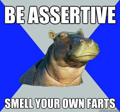 be assertive smell your own farts  Skeptical Hippo