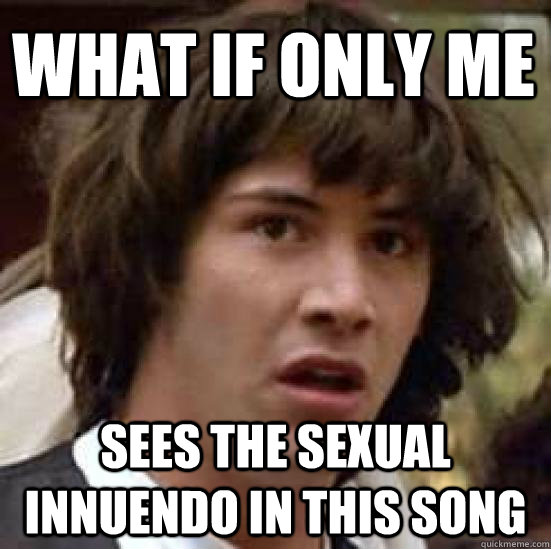 What if only me sees the sexual innuendo in this song  conspiracy keanu