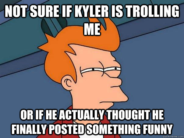 Not sure if Kyler is trolling me Or if he actually thought he finally posted something funny - Not sure if Kyler is trolling me Or if he actually thought he finally posted something funny  Futurama Fry