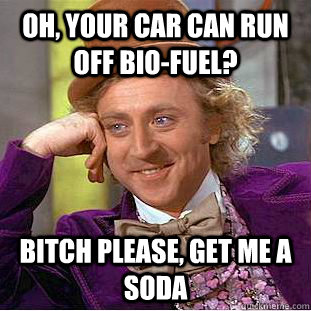 Oh, your car can run off bio-fuel? Bitch please, get me a soda  Condescending Wonka