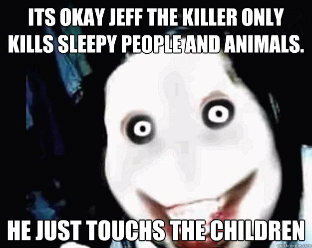 Its okay jeff the killer only kills sleepy people and animals.  He just touchs the children - Its okay jeff the killer only kills sleepy people and animals.  He just touchs the children  Jeff the Killer