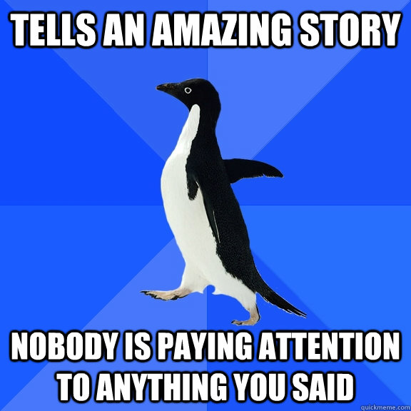 Tells an amazing story nobody is paying attention to anything you said  Socially Awkward Penguin