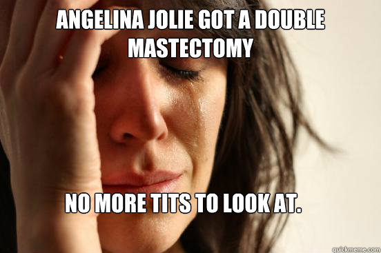 Angelina Jolie got a double mastectomy  No more tits to look at.   First World Problems