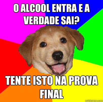 o alcool entra e a verdade sai? tente isto na prova final  Advice Dog