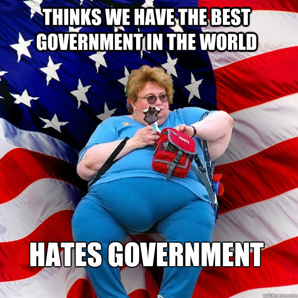 THINKS WE HAVE THE BEST GOVERNMENT IN THE WORLD HATES GOVERNMENT - THINKS WE HAVE THE BEST GOVERNMENT IN THE WORLD HATES GOVERNMENT  Asinine American fat obese red state republican lady meme