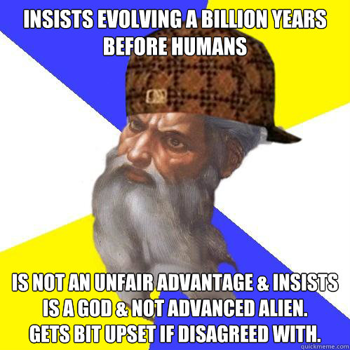 insists evolving a billion years before humans is not an unfair advantage & insists is a god & not advanced alien.           Gets bit upset if disagreed with.  Scumbag God is an SBF