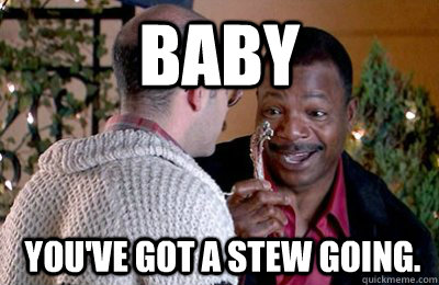 Baby  you've got a stew going. - Baby  you've got a stew going.  Carl Weathers