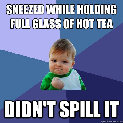 sneezed while holding full glass of hot tea didn't spill it - sneezed while holding full glass of hot tea didn't spill it  Success Kid