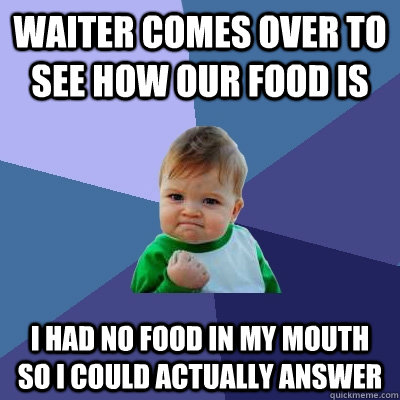 Waiter comes over to see how our food is I had no food in my mouth so I could actually answer  Success Kid