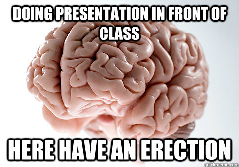 DOING PRESENTATION IN FRONT OF CLASS HERE HAVE AN ERECTION   Scumbag Brain