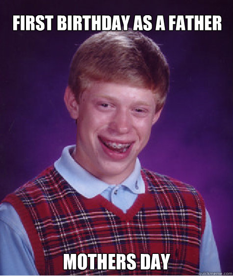 First birthday as a father  Mothers day - First birthday as a father  Mothers day  Bad Luck Brian