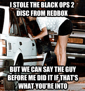 I stole the Black Ops 2 disc from redbox But we can say the guy before me did it if that's what you're into  Karma Whore