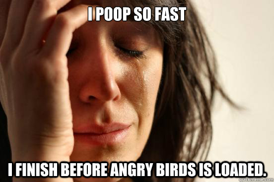 I poop so fast  I finish before Angry Birds is loaded. - I poop so fast  I finish before Angry Birds is loaded.  First World Problems