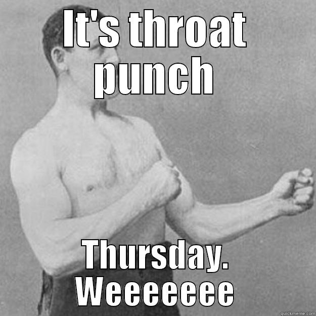 IT'S THROAT PUNCH THURSDAY. WEEEEEEE overly manly man