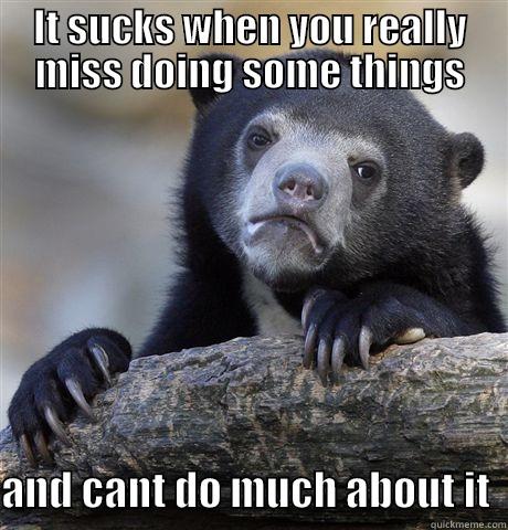 IT SUCKS WHEN YOU REALLY MISS DOING SOME THINGS  AND CANT DO MUCH ABOUT IT  Confession Bear