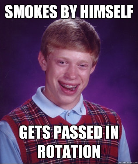 Smokes by himself Gets passed in rotation  Bad Luck Brian