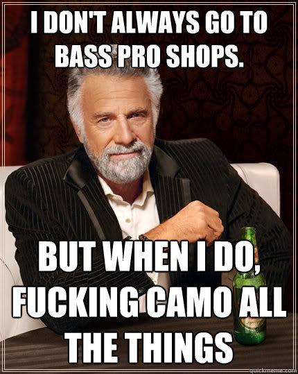 I don't always go to bass pro shops. But when i do, fucking camo all the things  The Most Interesting Man In The World