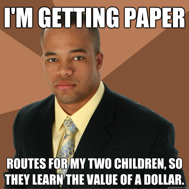 I'm getting paper routes for my two children, so they learn the value of a dollar. - I'm getting paper routes for my two children, so they learn the value of a dollar.  Successful Black Man