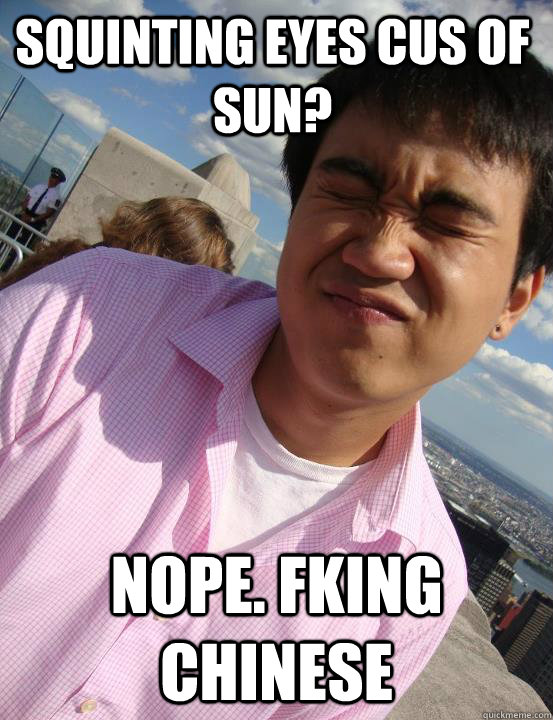 Squinting eyes cus of sun? NOPE. FKING CHINESE - Squinting eyes cus of sun? NOPE. FKING CHINESE  Misc