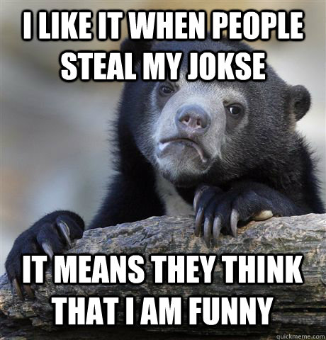 I LIKE IT WHEN PEOPLE STEAL MY JOKSE IT MEANS THEY THINK THAT I AM FUNNY  Confession Bear