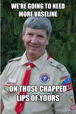 We're going to need more Vaseline  on those chapped lips of yours  Harmless Scout Leader