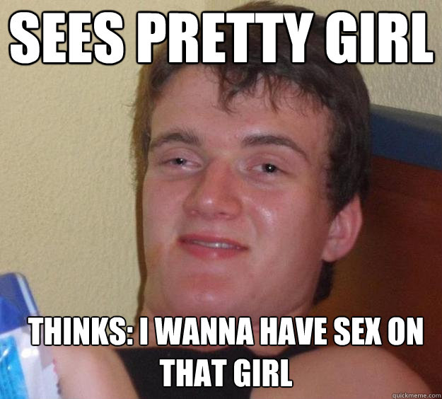 sees pretty girl thinks: I wanna have sex on that girl  - sees pretty girl thinks: I wanna have sex on that girl   10 Guy