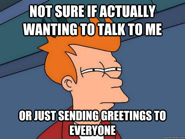 Not sure if actually wanting to talk to me Or just sending greetings to everyone - Not sure if actually wanting to talk to me Or just sending greetings to everyone  Futurama Fry