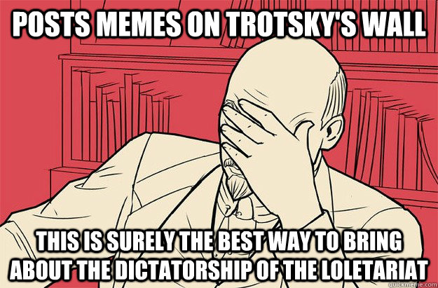 posts memes on trotsky's wall this is surely the best way to bring about the dictatorship of the loletariat  Lenin Facepalm