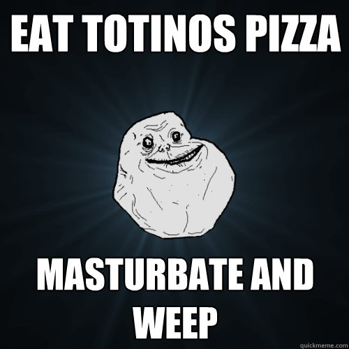 Eat Totinos Pizza Masturbate And Weep  Forever Alone