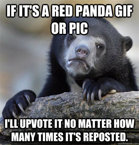 If it's a red panda gif or pic I'll upvote it no matter how many times it's reposted.  Confession Bear