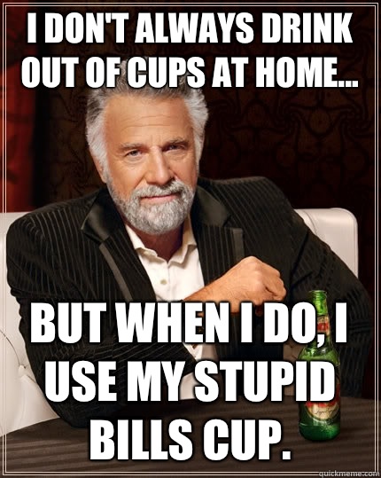 I don't always drink out of cups at home... But when I do, I use my stupid Bills cup.  The Most Interesting Man In The World