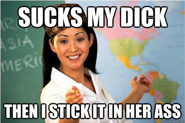 Sucks my dick Then I stick it in her ass  Scumbag Teacher