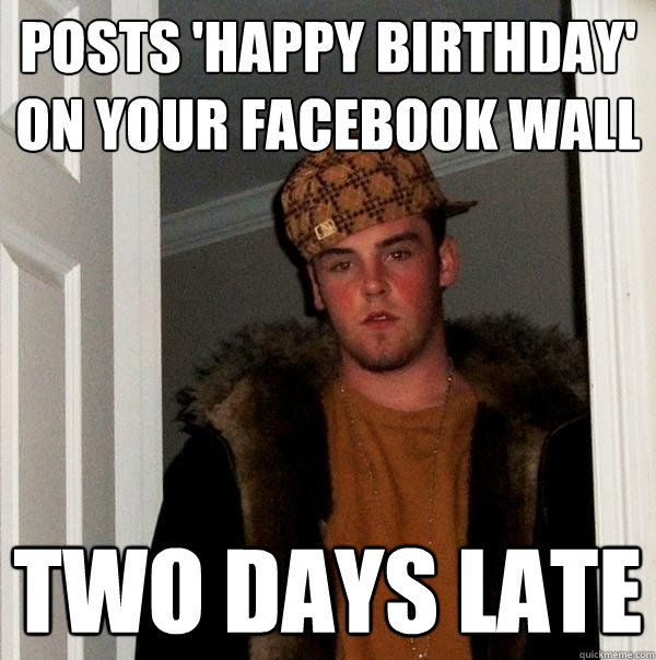 Posts 'happy birthday' on your facebook wall TWO DAYS LATE
 - Posts 'happy birthday' on your facebook wall TWO DAYS LATE
  Scumbag Steve