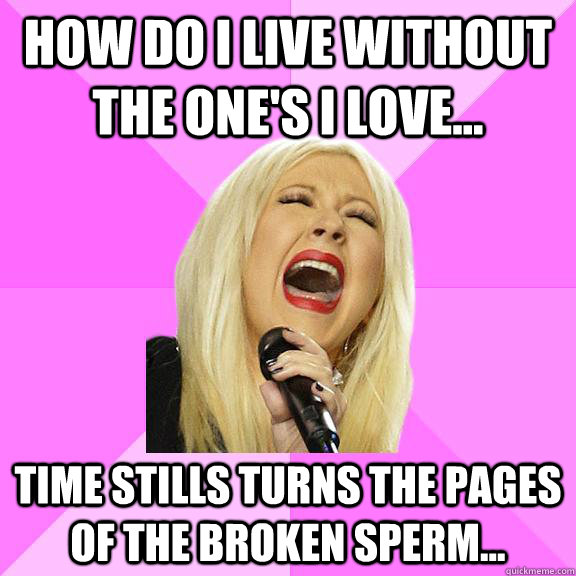 how do i live without the one's i love... time stills turns the pages of the broken sperm...  Wrong Lyrics Christina